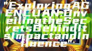 "Exploring AGENCUAN: Unveiling the Secrets Behind Its Impact and Influence"